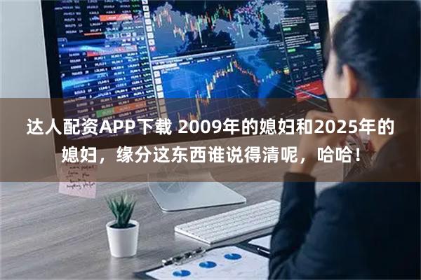达人配资APP下载 2009年的媳妇和2025年的媳妇，缘分这东西谁说得清呢，哈哈！