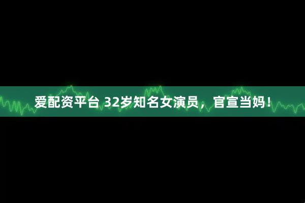 爱配资平台 32岁知名女演员，官宣当妈！