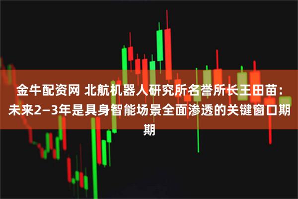 金牛配资网 北航机器人研究所名誉所长王田苗：未来2—3年是具身智能场景全面渗透的关键窗口期