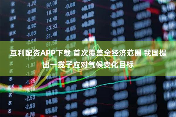 互利配资APP下载 首次覆盖全经济范围 我国提出一揽子应对气候变化目标