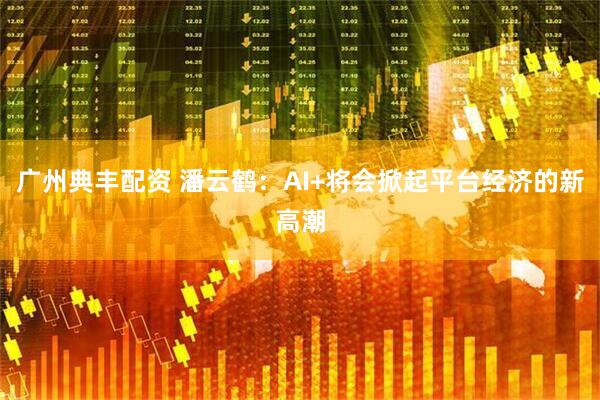 广州典丰配资 潘云鹤：AI+将会掀起平台经济的新高潮