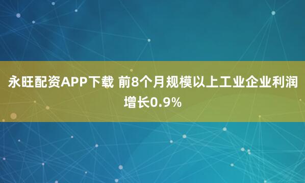 永旺配资APP下载 前8个月规模以上工业企业利润增长0.9%
