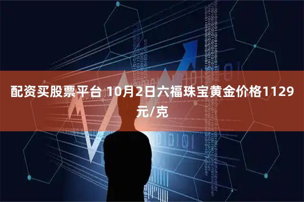 配资买股票平台 10月2日六福珠宝黄金价格1129元/克