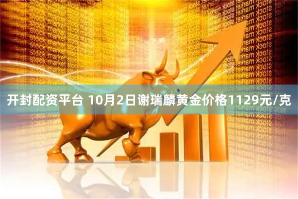开封配资平台 10月2日谢瑞麟黄金价格1129元/克