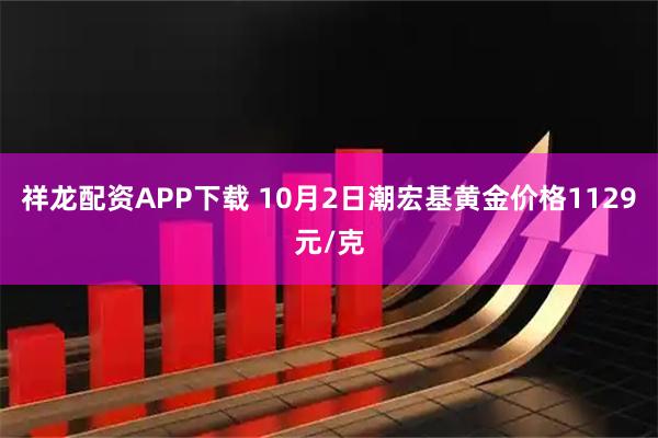 祥龙配资APP下载 10月2日潮宏基黄金价格1129元/克