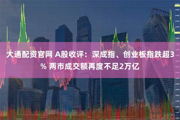 大通配资官网 A股收评：深成指、创业板指跌超3% 两市成交额再度不足2万亿