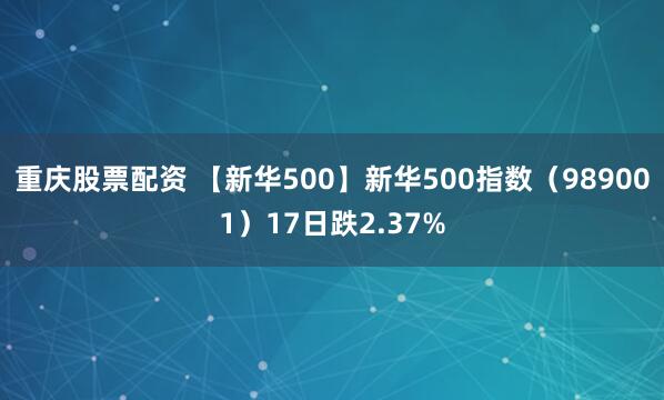 重庆股票配资 【新华500】新华500指数(989001)17日跌2.37%