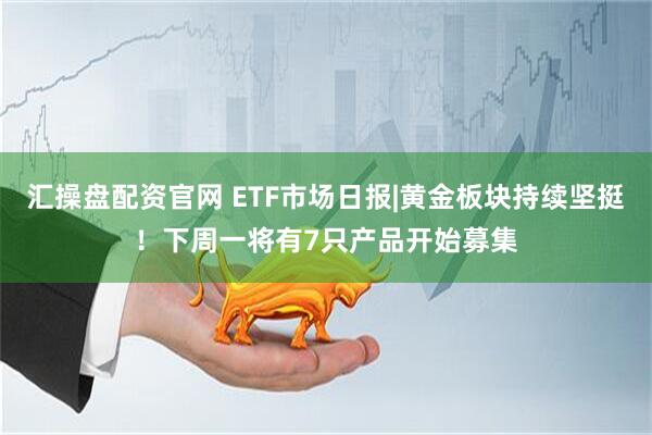 汇操盘配资官网 ETF市场日报|黄金板块持续坚挺！下周一将有7只产品开始募集