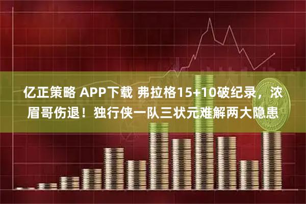 亿正策略 APP下载 弗拉格15+10破纪录，浓眉哥伤退！独行侠一队三状元难解两大隐患