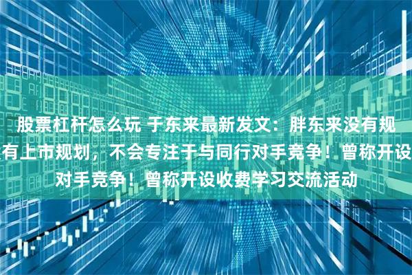 股票杠杆怎么玩 于东来最新发文：胖东来没有规模发展规划、更没有上市规划，不会专注于与同行对手竞争！曾称开设收费学习交流活动
