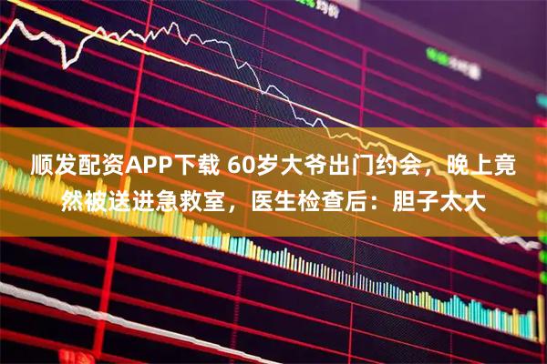 顺发配资APP下载 60岁大爷出门约会,晚上竟然被送进急救室,医生检查后:胆子太大