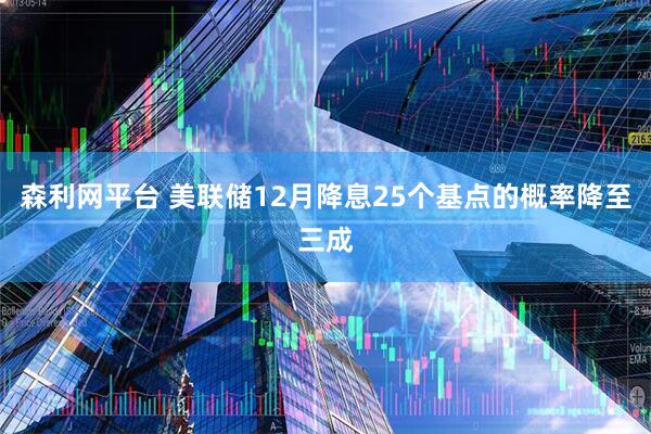 森利网平台 美联储12月降息25个基点的概率降至三成