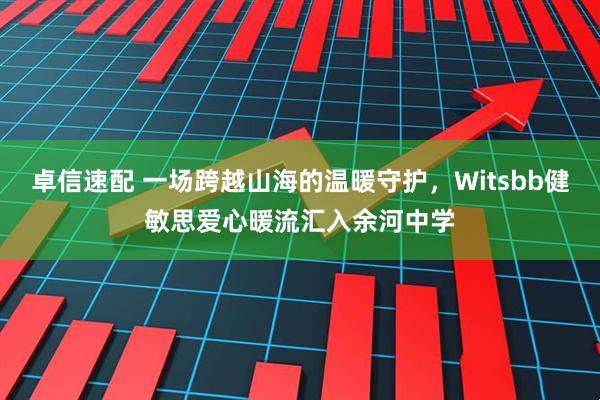 卓信速配 一场跨越山海的温暖守护，Witsbb健敏思爱心暖流汇入余河中学