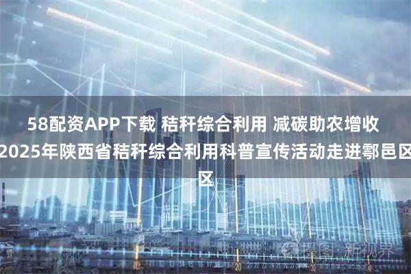 58配资APP下载 秸秆综合利用 减碳助农增收 2025年陕西省秸秆综合利用科普宣传活动走进鄠邑区
