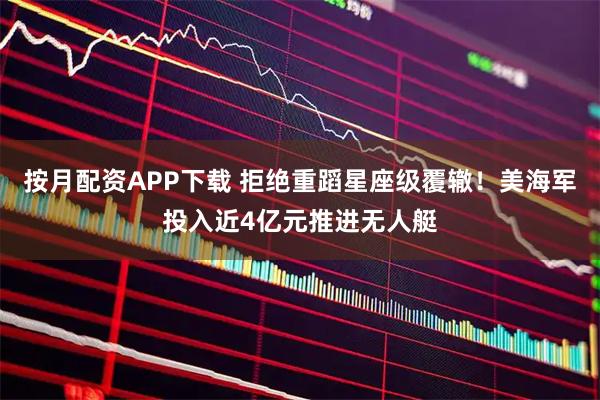 按月配资APP下载 拒绝重蹈星座级覆辙！美海军投入近4亿元推进无人艇