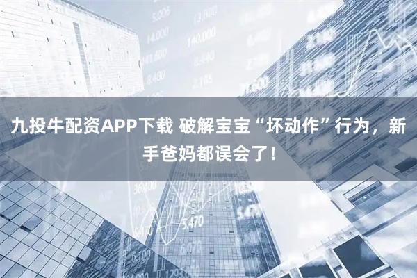 九投牛配资APP下载 破解宝宝“坏动作”行为，新手爸妈都误会了！