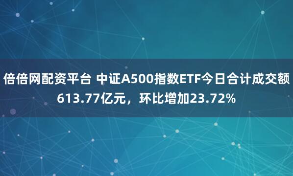 倍倍网配资平台 中证A500指数ETF今日合计成交额613.77亿元，环比增加23.72%