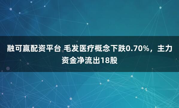 融可赢配资平台 毛发医疗概念下跌0.70%，主力资金净流出18股
