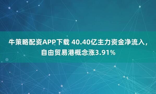 牛策略配资APP下载 40.40亿主力资金净流入，自由贸易港概念涨3.91%