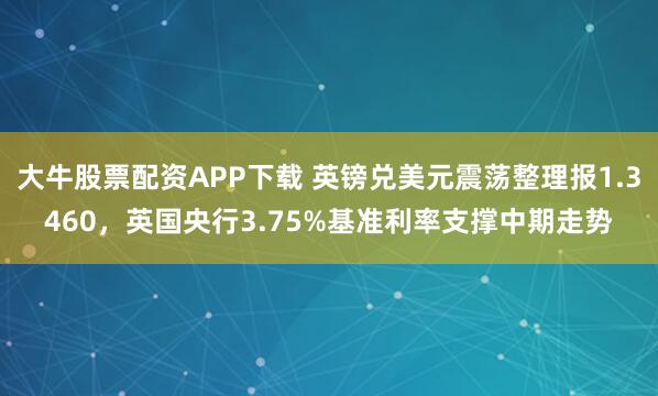 大牛股票配资APP下载 英镑兑美元震荡整理报1.3460，英国央行3.75%基准利率支撑中期走势