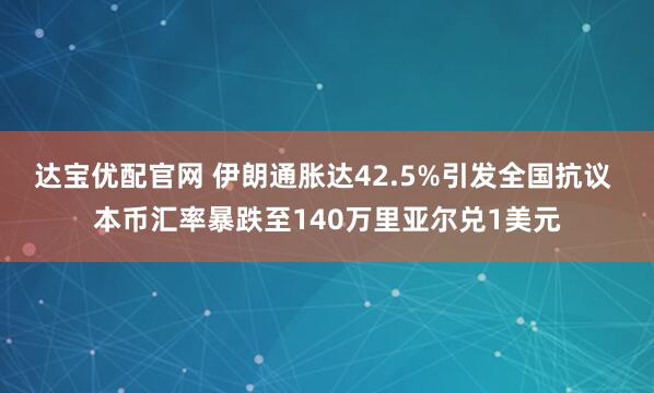 达宝优配官网 伊朗通胀达42.5%引发全国抗议 本币汇率暴跌至140万里亚尔兑1美元
