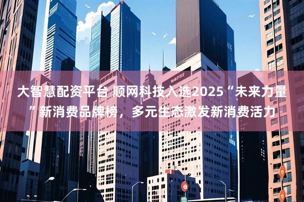 大智慧配资平台 顺网科技入选2025“未来力量”新消费品牌榜，多元生态激发新消费活力