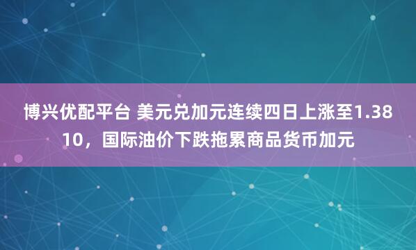 博兴优配平台 美元兑加元连续四日上涨至1.3810，国际油价下跌拖累商品货币加元