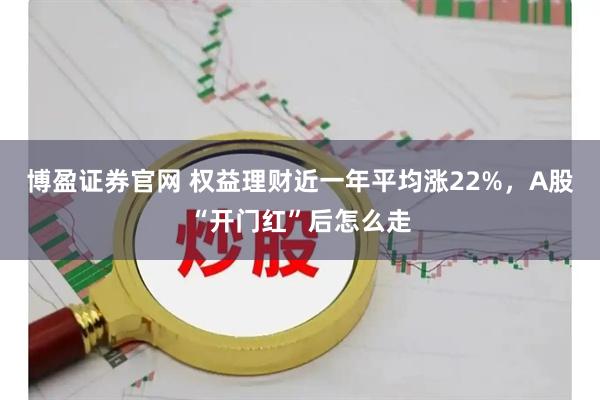 博盈证券官网 权益理财近一年平均涨22%，A股“开门红”后怎么走