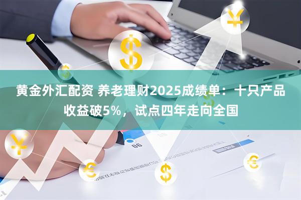黄金外汇配资 养老理财2025成绩单：十只产品收益破5%，试点四年走向全国