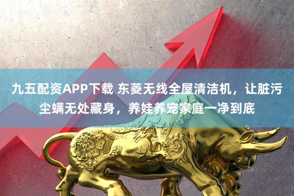 九五配资APP下载 东菱无线全屋清洁机，让脏污尘螨无处藏身，养娃养宠家庭一净到底