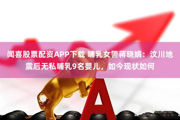 闻喜股票配资APP下载 哺乳女警蒋晓娟：汶川地震后无私哺乳9名婴儿，如今现状如何