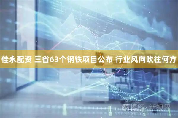 佳永配资 三省63个钢铁项目公布 行业风向吹往何方
