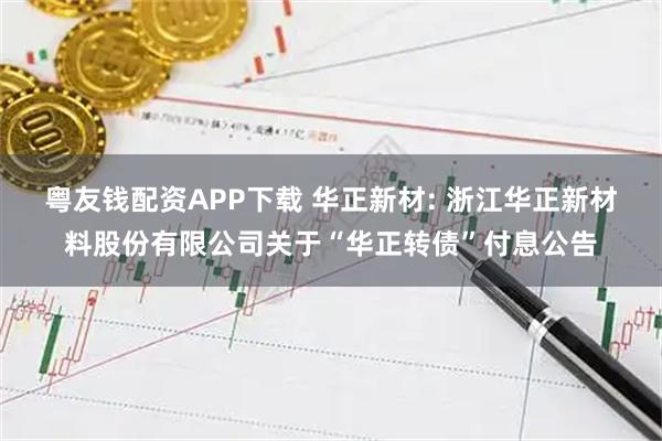 粤友钱配资APP下载 华正新材: 浙江华正新材料股份有限公司关于“华正转债”付息公告