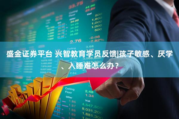 盛金证券平台 兴智教育学员反馈|孩子敏感、厌学、入睡难怎么办？