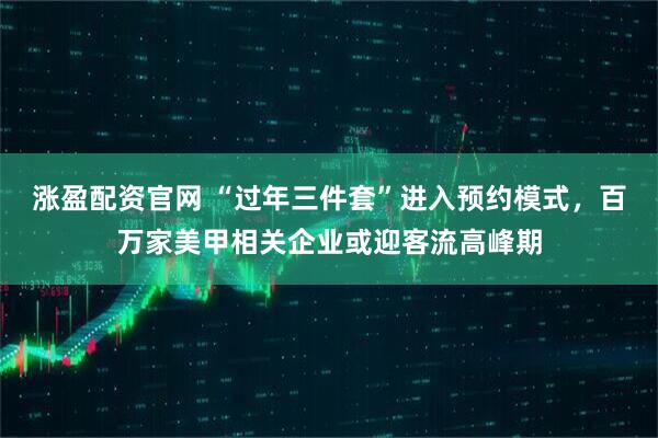 涨盈配资官网 “过年三件套”进入预约模式，百万家美甲相关企业或迎客流高峰期