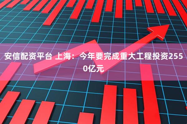 安信配资平台 上海：今年要完成重大工程投资2550亿元