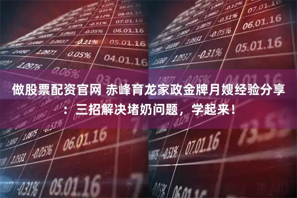 做股票配资官网 赤峰育龙家政金牌月嫂经验分享：三招解决堵奶问题，学起来！