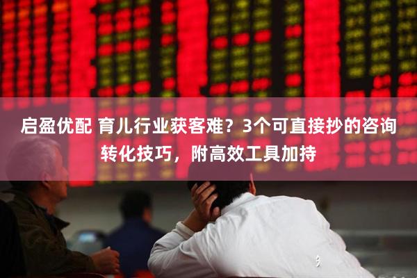 启盈优配 育儿行业获客难？3个可直接抄的咨询转化技巧，附高效工具加持