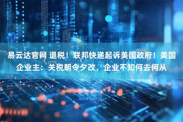 易云达官网 退税！联邦快递起诉美国政府！美国企业主：关税朝令夕改，企业不知何去何从
