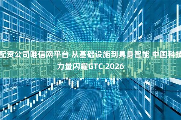 配资公司唯信网平台 从基础设施到具身智能 中国科技力量闪耀GTC 2026