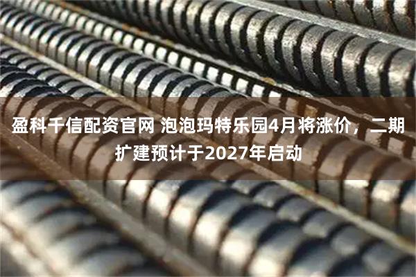 盈科千信配资官网 泡泡玛特乐园4月将涨价，二期扩建预计于2027年启动