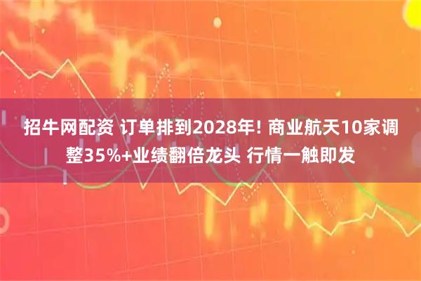 招牛网配资 订单排到2028年! 商业航天10家调整35%+业绩翻倍龙头 行情一触即发