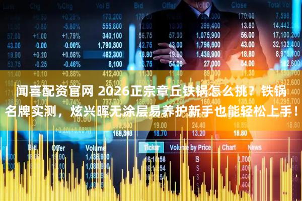 闻喜配资官网 2026正宗章丘铁锅怎么挑？铁锅名牌实测，炫兴晖无涂层易养护新手也能轻松上手！
