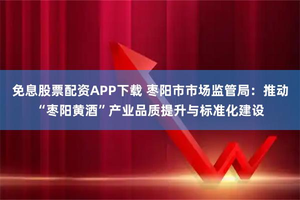 免息股票配资APP下载 枣阳市市场监管局：推动“枣阳黄酒”产业品质提升与标准化建设