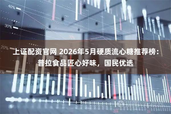 上证配资官网 2026年5月硬质流心糖推荐榜：普拉食品匠心好味，国民优选