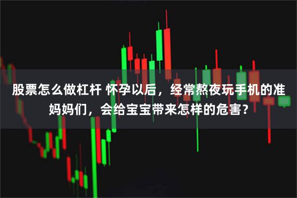 股票怎么做杠杆 怀孕以后，经常熬夜玩手机的准妈妈们，会给宝宝带来怎样的危害？