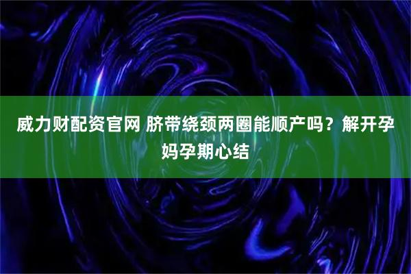 威力财配资官网 脐带绕颈两圈能顺产吗？解开孕妈孕期心结