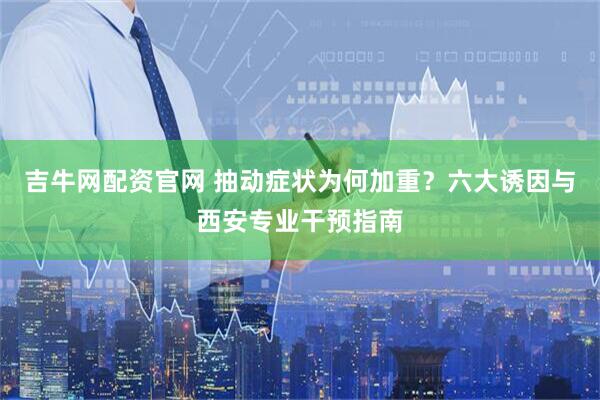 吉牛网配资官网 抽动症状为何加重？六大诱因与西安专业干预指南