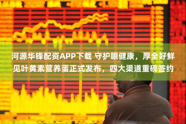 河源华锋配资APP下载 守护眼健康,厚全好鲜见叶黄素营养蛋正式发布,四大渠道重磅签约
