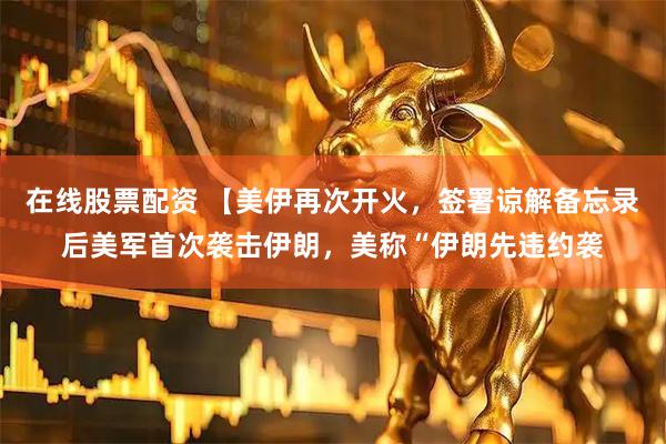 在线股票配资 【美伊再次开火，签署谅解备忘录后美军首次袭击伊朗，美称“伊朗先违约袭